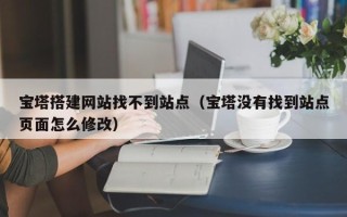 红河宝塔搭建网站找不到站点（宝塔没有找到站点页面怎么修改）