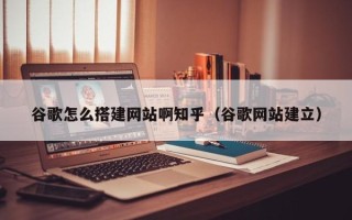红河谷歌怎么搭建网站啊知乎（谷歌网站建立）
