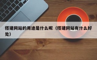 红河搭建网站的用途是什么呢（搭建网站有什么好处）
