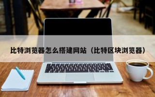 红河比特浏览器怎么搭建网站（比特区块浏览器）