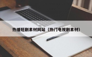 红河热播短剧素材网站（热门电视剧素材）