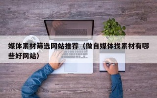 红河媒体素材筛选网站推荐（做自媒体找素材有哪些好网站）