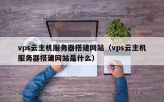 红河vps云主机服务器搭建网站（vps云主机服务器搭建网站是什么）