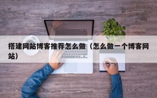 红河搭建网站博客推荐怎么做（怎么做一个博客网站）