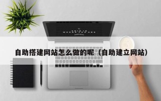 红河自助搭建网站怎么做的呢（自助建立网站）