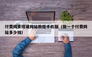 红河付费网页搭建网站教程手机版（做一个付费网站多少钱）