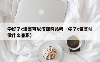 红河学好了c语言可以搭建网站吗（学了c语言能做什么兼职）