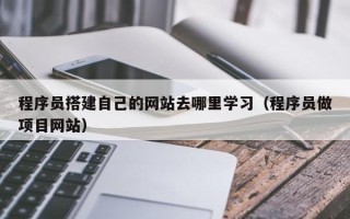 红河程序员搭建自己的网站去哪里学习（程序员做项目网站）