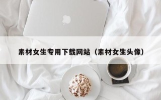 红河素材女生专用下载网站（素材女生头像）